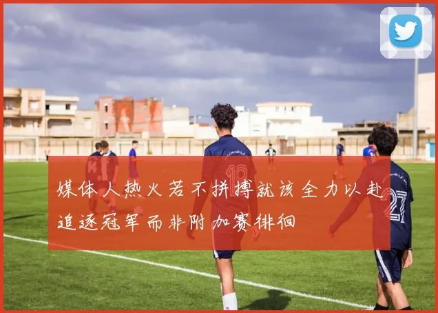 媒体人热火若不拼搏就该全力以赴追逐冠军而非附加赛徘徊
