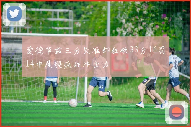 爱德华兹三分失准却狂砍33分16罚14中展现疯狂冲击力