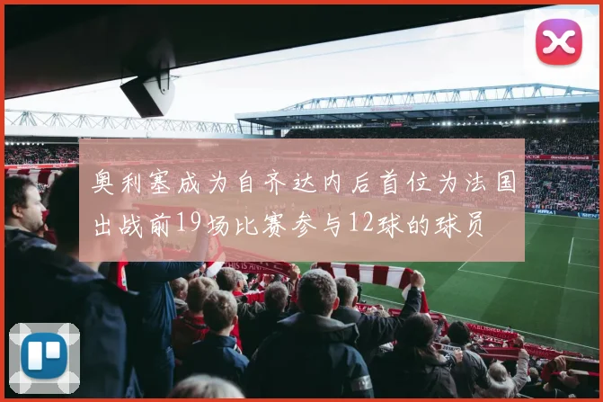 奥利塞成为自齐达内后首位为法国出战前19场比赛参与12球的球员