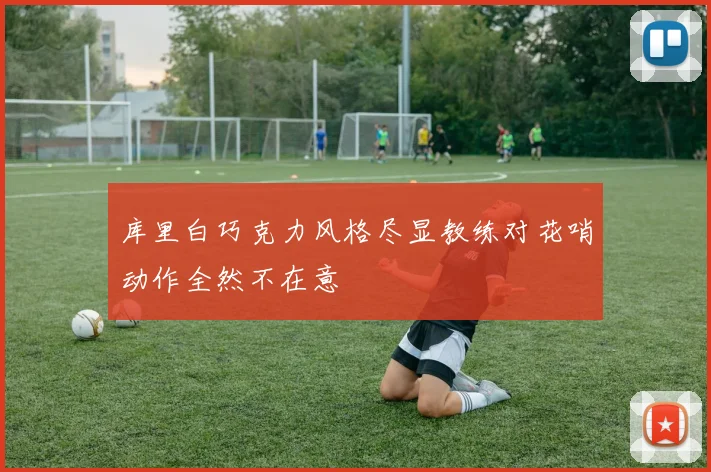 库里白巧克力风格尽显教练对花哨动作全然不在意
