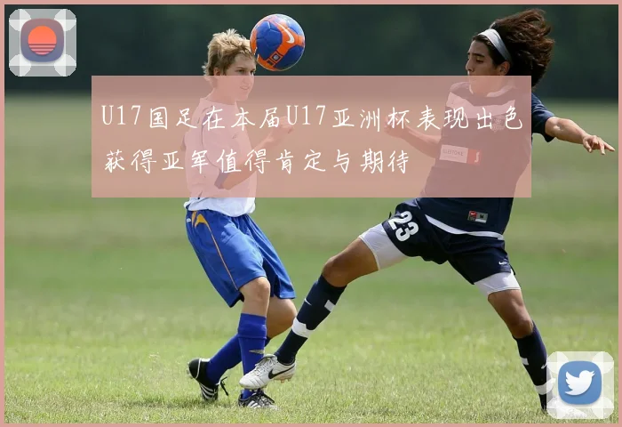 U17国足在本届U17亚洲杯表现出色获得亚军值得肯定与期待