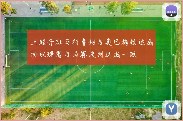 土超升班马科鲁姆与奥巴梅扬达成协议现需与马赛谈判达成一致