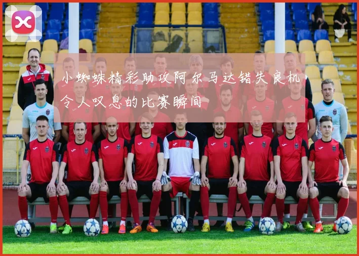 小蜘蛛精彩助攻阿尔马达错失良机令人叹息的比赛瞬间