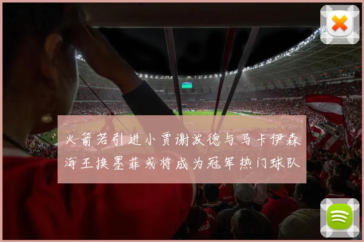 火箭若引进小贾谢泼德与马卡伊森海王换墨菲或将成为冠军热门球队