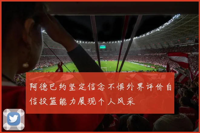 阿德巴约坚定信念不惧外界评价自信投篮能力展现个人风采
