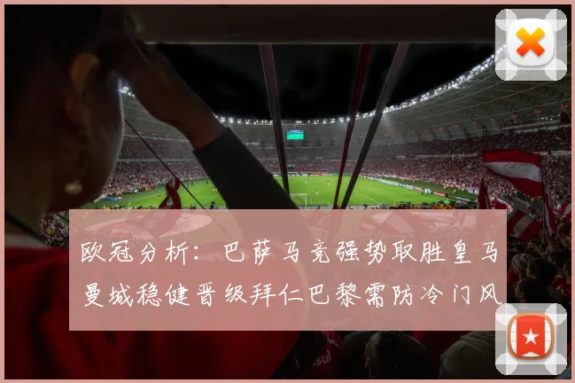 欧冠分析：巴萨马竞强势取胜皇马曼城稳健晋级拜仁巴黎需防冷门风险