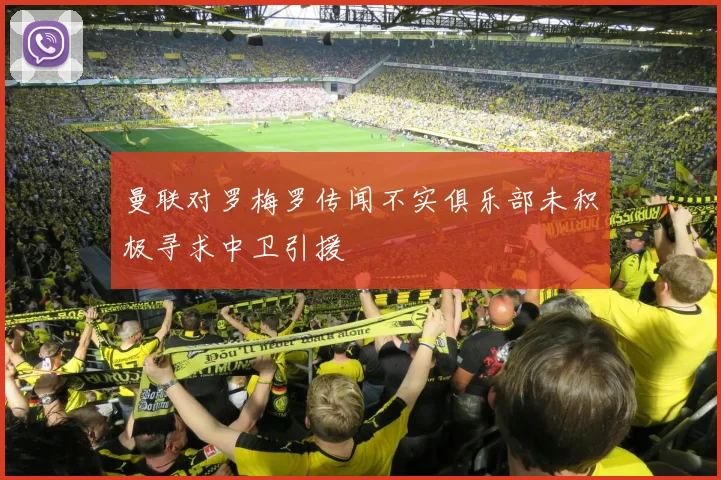 曼联对罗梅罗传闻不实俱乐部未积极寻求中卫引援