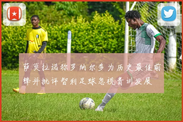 萨莫拉诺称罗纳尔多为历史最佳前锋并批评智利足球忽视青训发展