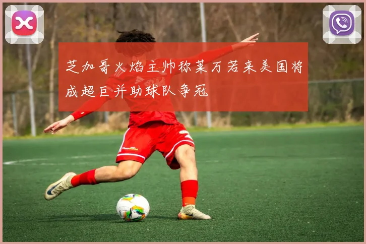 芝加哥火焰主帅称莱万若来美国将成超巨并助球队争冠