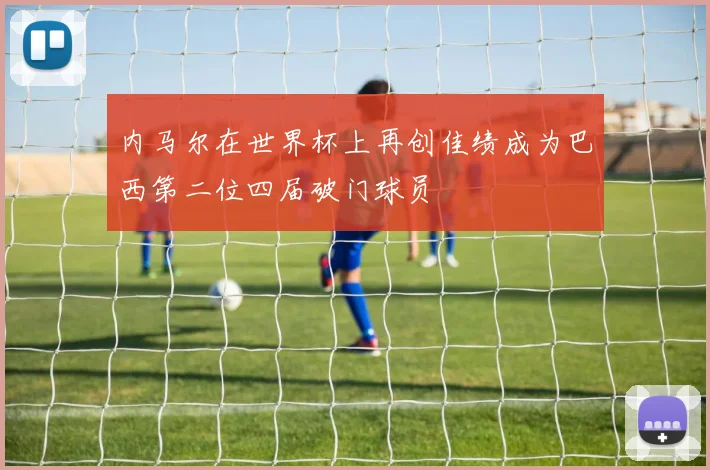 内马尔在世界杯上再创佳绩成为巴西第二位四届破门球员