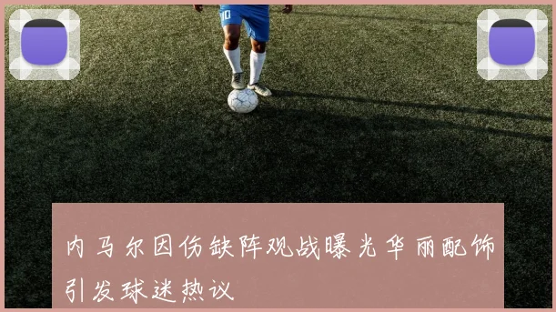 内马尔因伤缺阵观战曝光华丽配饰引发球迷热议