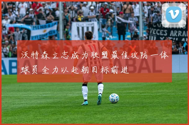 沃特森立志成为联盟最佳攻防一体球员全力以赴朝目标前进