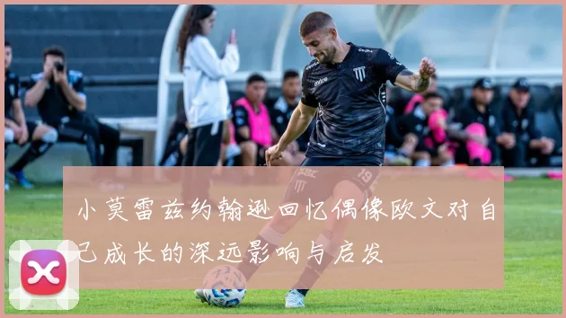 小莫雷兹约翰逊回忆偶像欧文对自己成长的深远影响与启发