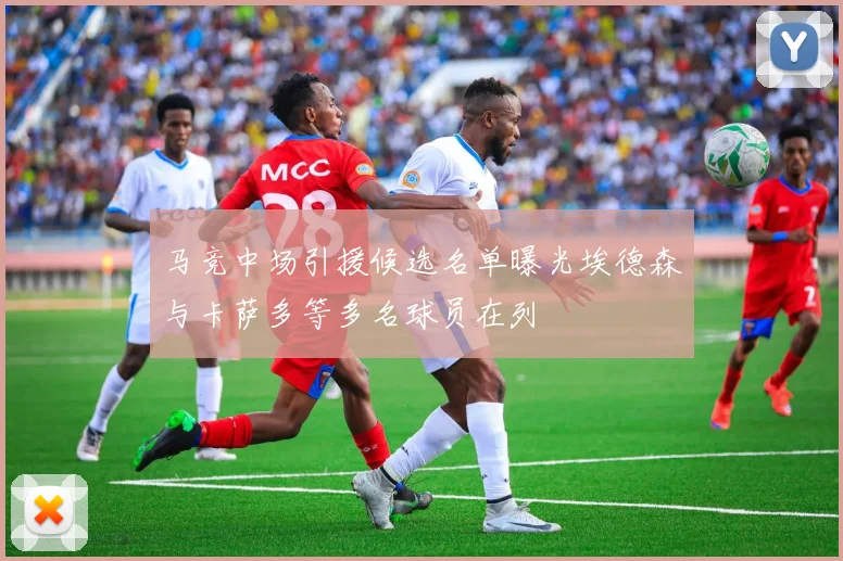 马竞中场引援候选名单曝光埃德森与卡萨多等多名球员在列