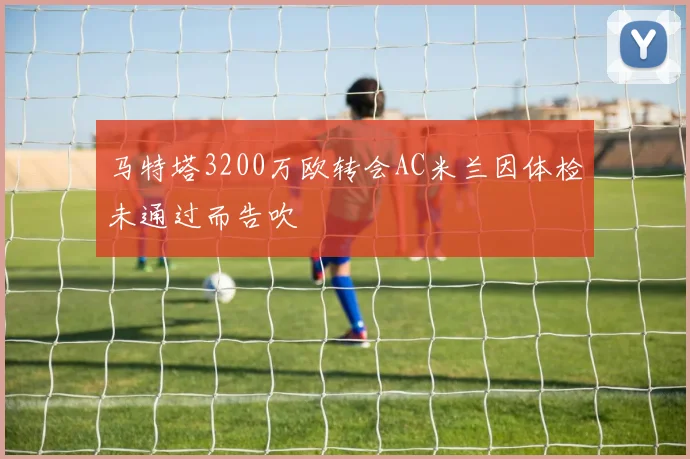 马特塔3200万欧转会AC米兰因体检未通过而告吹