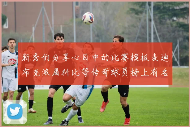 新秀们分享心目中的比赛模板麦迪布克浓眉科比等传奇球员榜上有名