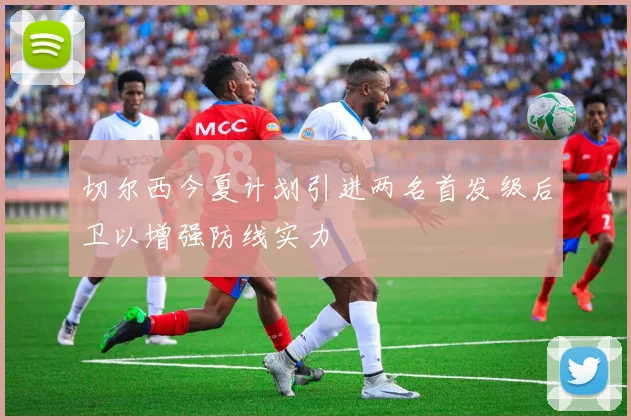 切尔西今夏计划引进两名首发级后卫以增强防线实力