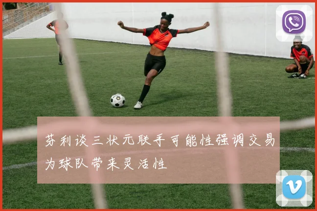 芬利谈三状元联手可能性强调交易为球队带来灵活性