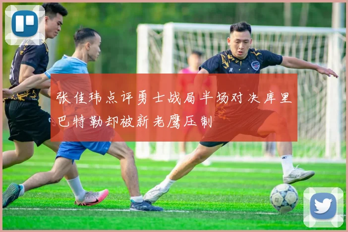 张佳玮点评勇士战局半场对决库里巴特勒却被新老鹰压制