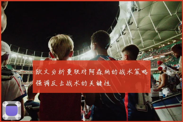 欧文分析曼联对阿森纳的战术策略强调反击战术的关键性