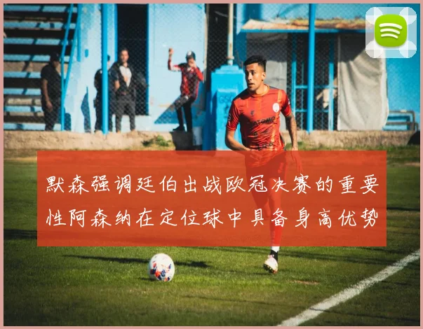 默森强调廷伯出战欧冠决赛的重要性阿森纳在定位球中具备身高优势