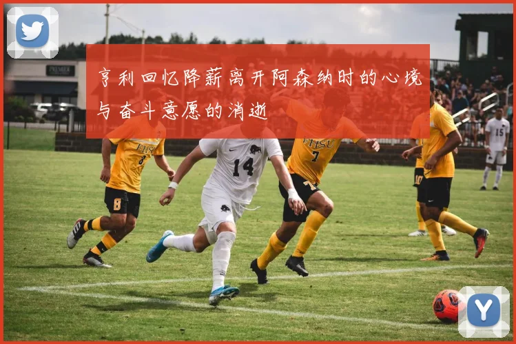 亨利回忆降薪离开阿森纳时的心境与奋斗意愿的消逝