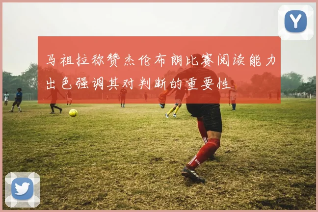 马祖拉称赞杰伦布朗比赛阅读能力出色强调其对判断的重要性