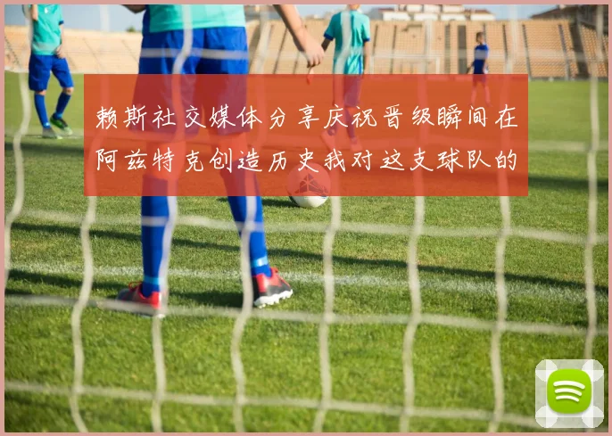 赖斯社交媒体分享庆祝晋级瞬间在阿兹特克创造历史我对这支球队的热爱无以言表