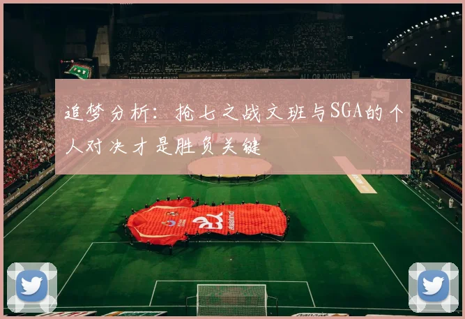 追梦分析：抢七之战文班与SGA的个人对决才是胜负关键