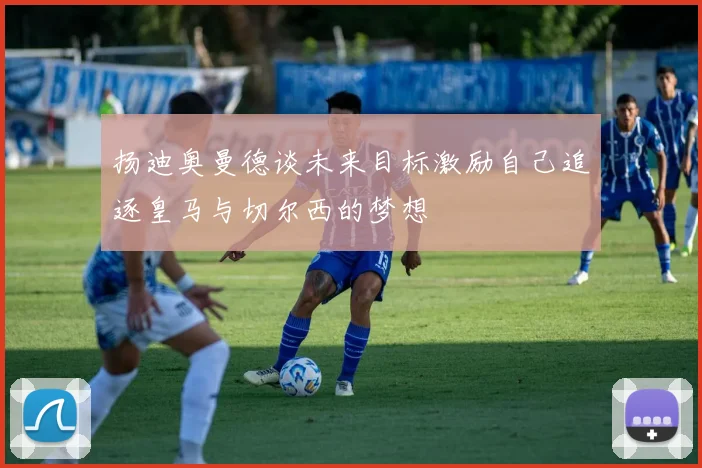 扬迪奥曼德谈未来目标激励自己追逐皇马与切尔西的梦想